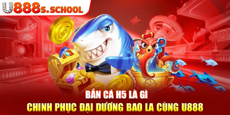 Bắn Cá H5 Là Gì - Chinh Phục Đại Dương Bao La Cùng U888