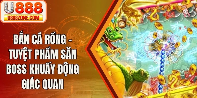 Bắn Cá Rồng - Tuyệt Phẩm Săn Boss Khuấy Động Giác Quan
