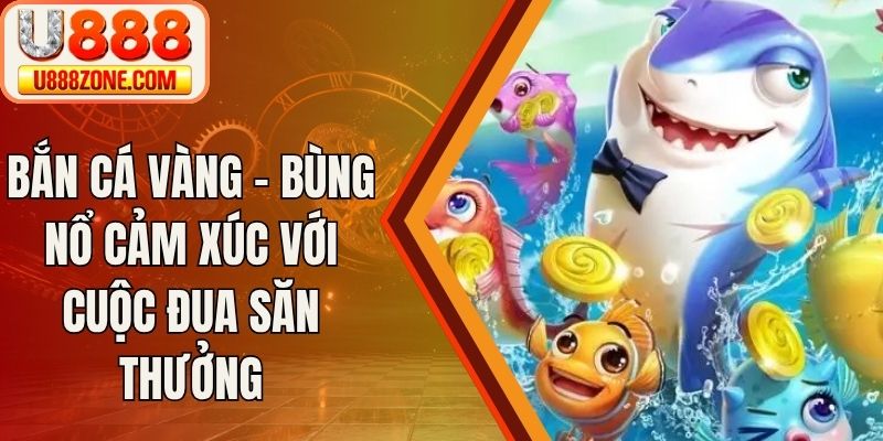 Bắn Cá Vàng - Bùng Nổ Cảm Xúc Với Cuộc Đua Săn Thưởng