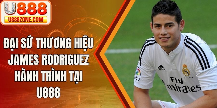 Đại Sứ Thương Hiệu James Rodriguez Hành Trình Tại U888