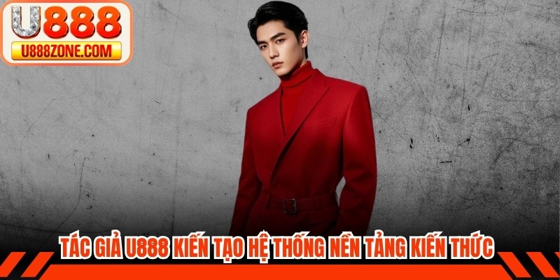 Tác giả U888 kiến tạo hệ thống nền tảng kiến thức